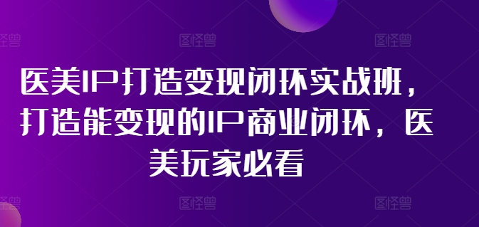 医美IP打造变现闭环实战班，打造能变现的IP商业闭环，医美玩家必看!-游客之家
