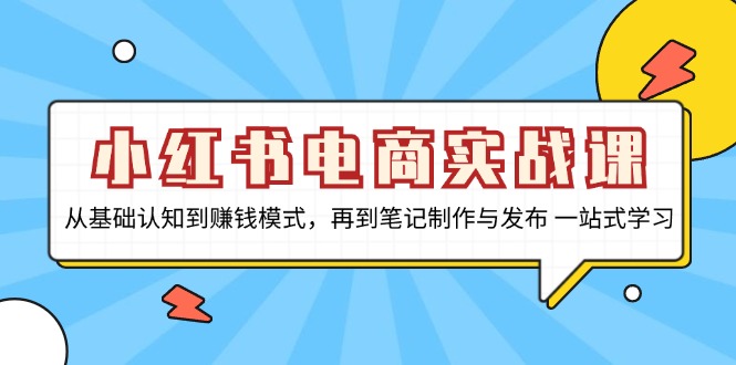 小红书电商实战课，从基础认知到赚钱模式，再到笔记制作与发布 一站式学习-游客之家