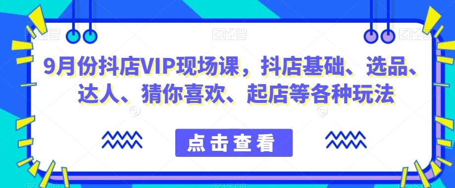 9月份抖店VIP现场课，抖音小店基础、选品、达人、猜你喜欢、起店等各种玩法-游客之家