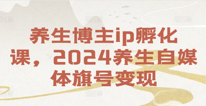 养生博主ip孵化课，2024养生自媒体旗号变现-游客之家