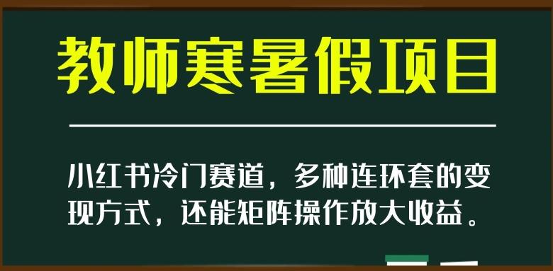 小红书冷门赛道，教师寒暑假项目，多种连环套的变现方式，还能矩阵操作放大收益【揭秘】-游客之家