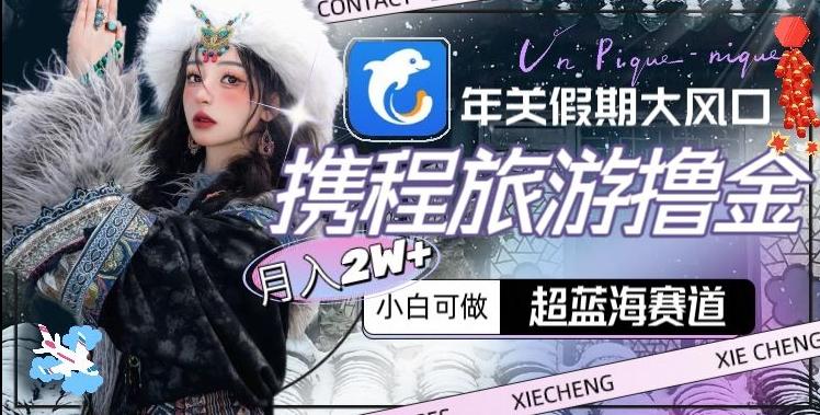 年关假期大风口，携程旅游撸金，超蓝海赛道,月入2w+【揭秘】-游客之家