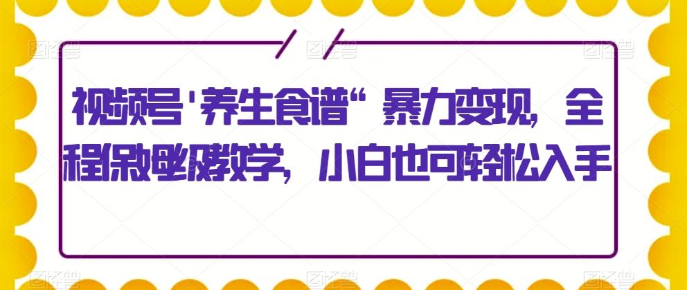 视频号'养生食谱“暴力变现，全程保姆级教学，小白也可轻松入手-游客之家