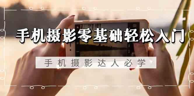 手机摄影零基础轻松入门-手机摄影达人必学，不限手机品牌(无水印课程)-游客之家