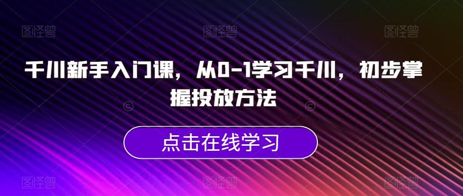 千川新手入门课，从0-1学习千川，初步掌握投放方法-游客之家