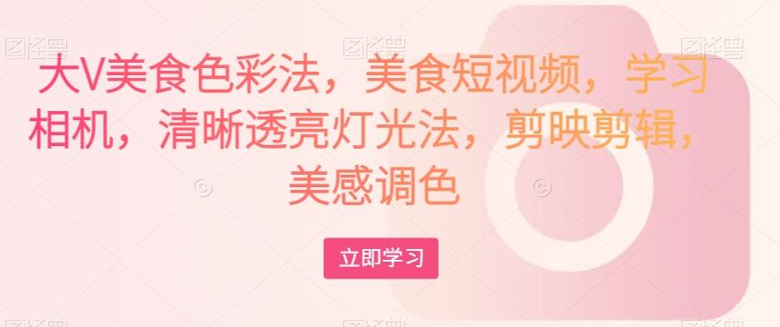 大V美食色彩法，美食短视频，学习相机，清晰透亮灯光法，剪映剪辑，美感调色-游客之家