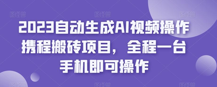 2023自动生成AI视频操作携程搬砖项目，全程一台手机即可操作-游客之家
