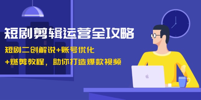 短剧剪辑运营全攻略：短剧二创解说+账号优化+燃剪教程，助你打造爆款视频-游客之家