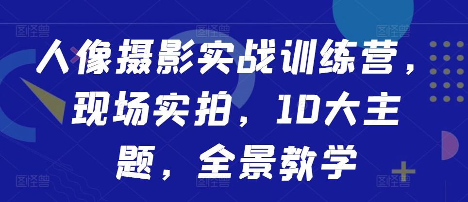 人像摄影实战训练营，现场实拍，10大主题，全景教学-游客之家