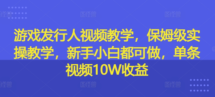 游戏发行人视频教学，保姆级实操教学，新手小白都可做，单条视频10W收益-游客之家