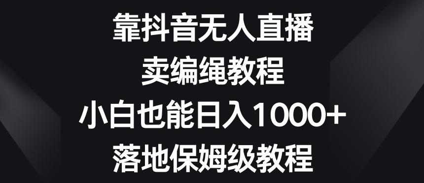 靠抖音无人直播，卖编绳教程，小白也能日入1000+，落地保姆级教程【揭秘】-游客之家