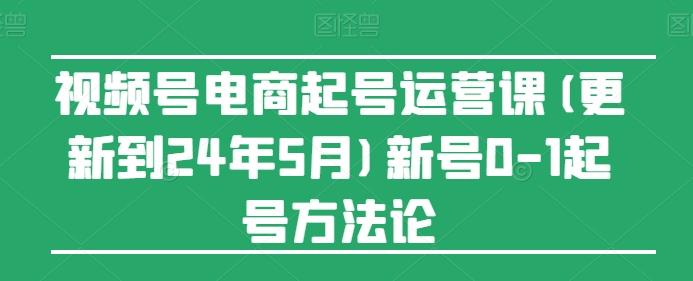 视频号电商起号运营课(更新24年7月)新号0-1起号方法论-游客之家