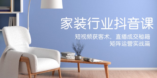 家装抖音课：短视频获客术，直播成交秘籍，矩阵运营实战篇-游客之家