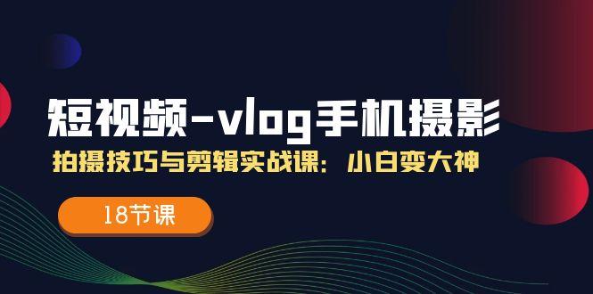短视频-vlog手机摄影：拍摄技巧与剪辑实战课：小白变大神(18节课-游客之家
