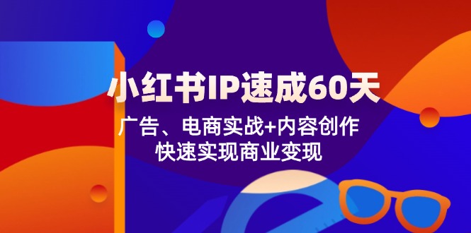 小红书 IP速成60天：广告、电商实战+内容创作，快速实现商业变现-游客之家