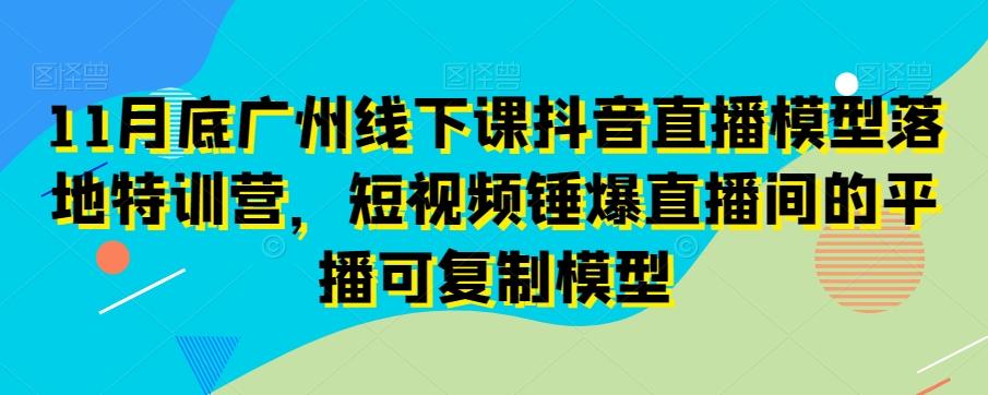 11月底广州线下课抖音直播模型落地特训营，短视频锤爆直播间的平播可复制模型-游客之家