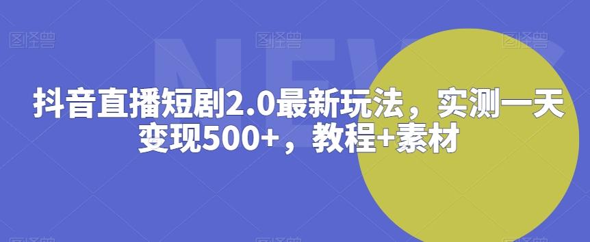 抖音直播短剧2.0最新玩法，实测一天变现500+，教程+素材【揭秘】-游客之家