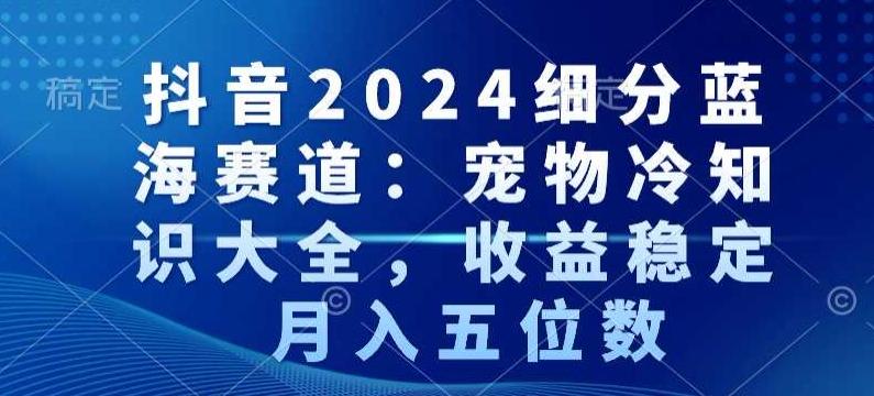 抖音2024细分蓝海赛道：宠物冷知识大全，收益稳定，月入五位数【揭秘】-游客之家