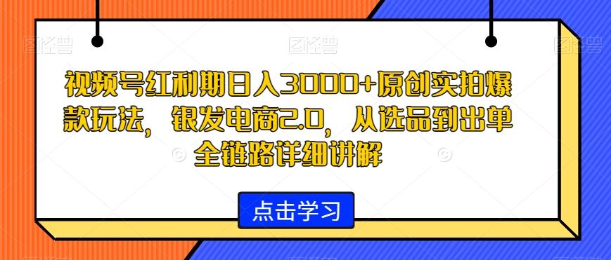 视频号红利期日入3000+原创实拍爆款玩法，银发电商2.0，从选品到出单全链路详细讲解【揭秘】-游客之家