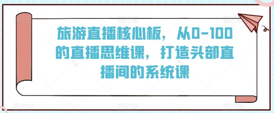 旅游直播核心板，从0-100的直播思维课，打造头部直播间的系统课-游客之家