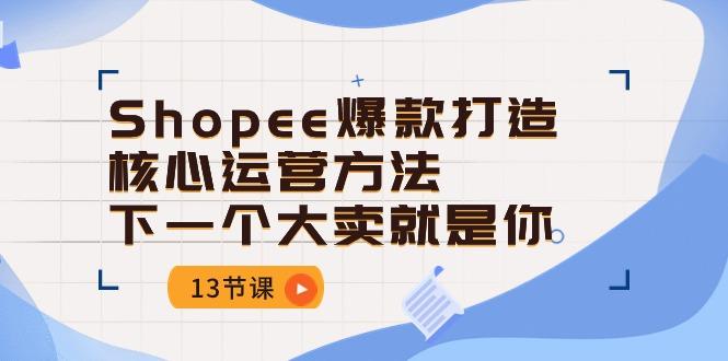 Shopee-爆款打造核心运营方法，下一个大卖就是你(13节课-游客之家