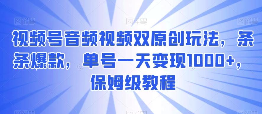 视频号音频视频双原创玩法，条条爆款，单号一天变现1000+，保姆级教程【揭秘】-游客之家