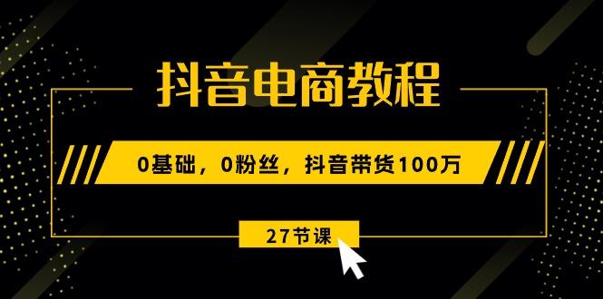 抖音电商教程：0基础，0粉丝，抖音带货100万(27节视频课-游客之家