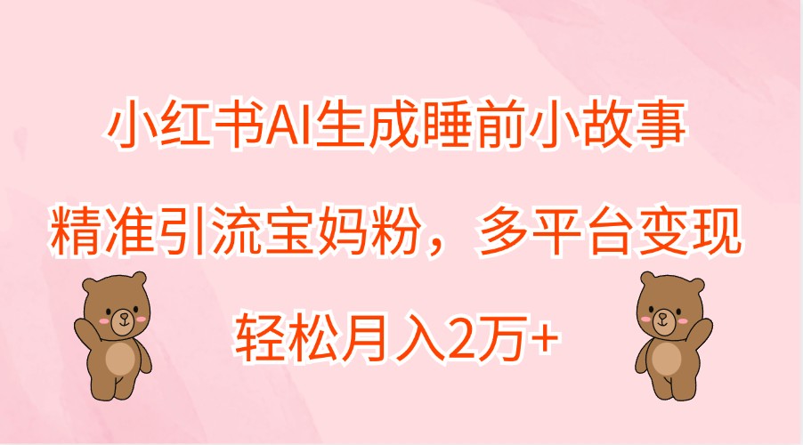 小红书AI生成睡前小故事，精准引流宝妈粉，多平台变现，轻松月入2万+-游客之家