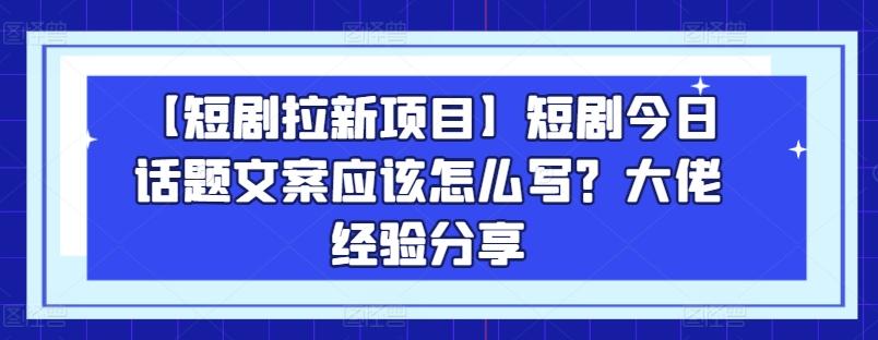 【短剧拉新项目】短剧今日话题文案应该怎么写？大佬经验分享-游客之家