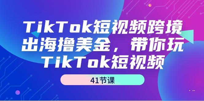 TikTok短视频跨境出海撸美金，带你玩TikTok短视频(41节课)-游客之家