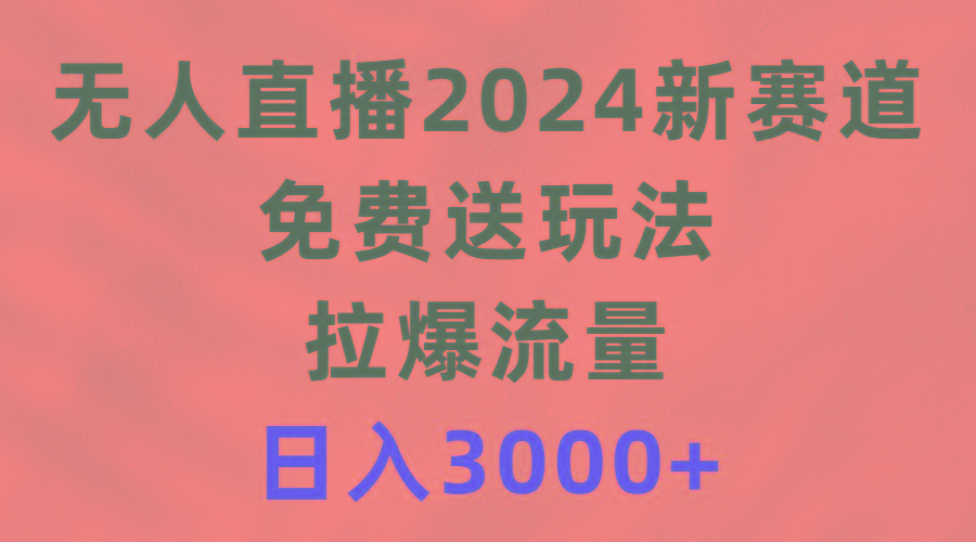 (9496期)无人直播2024新赛道，免费送玩法，拉爆流量，日入3000+-游客之家