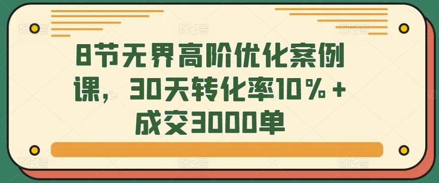 8节无界高阶优化案例课，30天转化率10%+成交3000单-游客之家