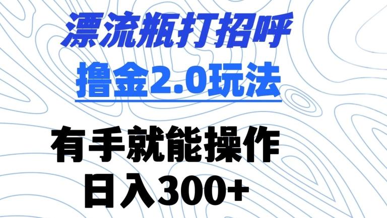 漂流瓶打招呼撸金2.0玩法，有手就能做，日入300+【揭秘】-游客之家
