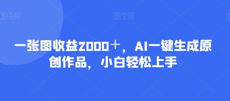一张图收益2000＋，AI一键生成原创作品，小白轻松上手-游客之家