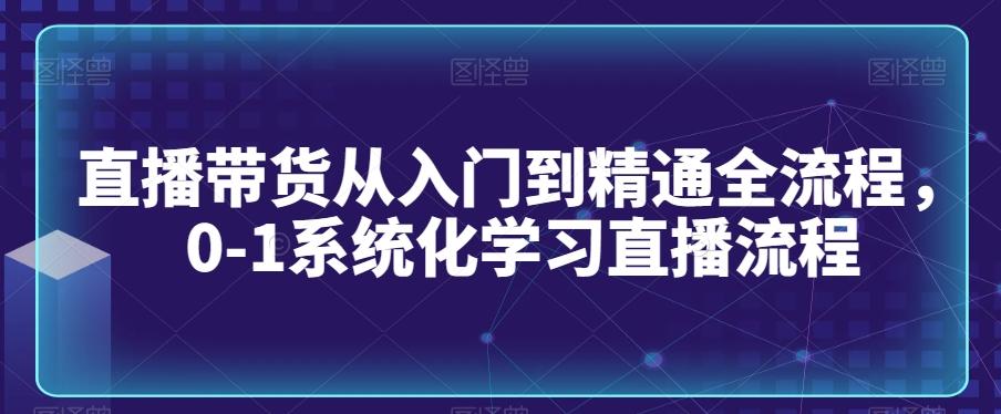直播带货从入门到精通全流程，0-1系统化学习直播流程-游客之家