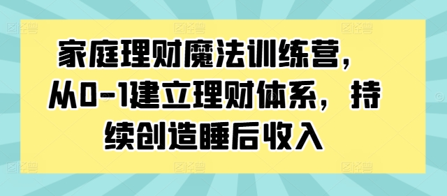 家庭理财魔法训练营，从0-1建立理财体系，持续创造睡后收入-游客之家