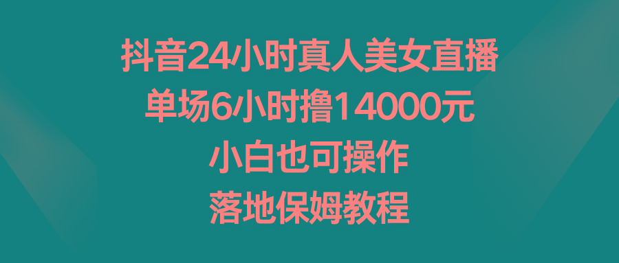 抖音24小时真人美女直播，单场6小时撸14000元，小白也可操作，落地保姆教程-游客之家
