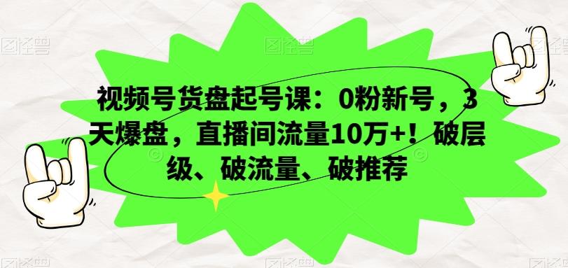 视频号货盘起号课：0粉新号，3天爆盘，直播间流量10万+！破层级、破流量、破推荐-游客之家