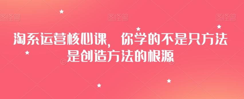 淘系运营核心课，你学的不是只方法是创造方法的根源-游客之家
