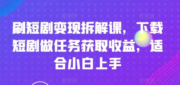 刷短剧变现拆解课，下载短剧做任务获取收益，适合小白上手-游客之家