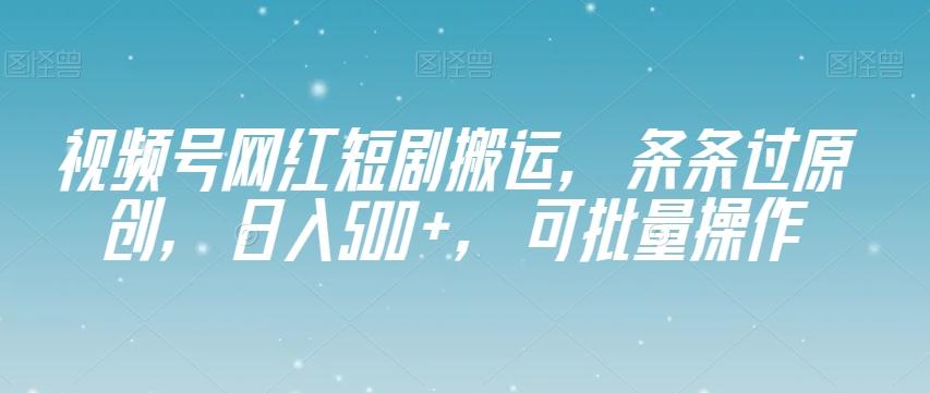 视频号网红短剧搬运，条条过原创，日入500+，可批量操作【揭秘】-游客之家