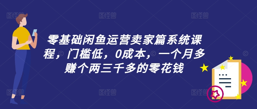 零基础闲鱼运营卖家篇系统课程，门槛低，0成本，一个月多赚个两三千多的零花钱-游客之家