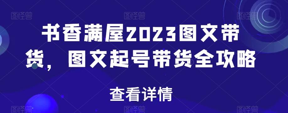 书香满屋2023图文带货，图文起号带货全攻略-游客之家
