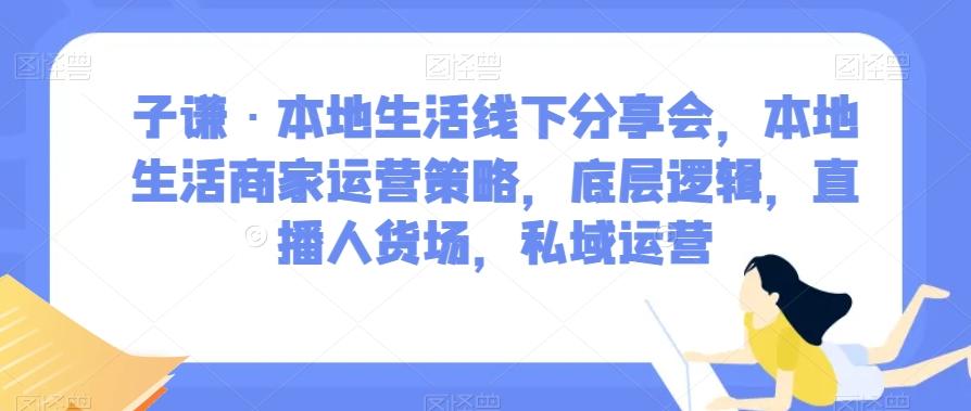子谦·本地生活线下分享会，本地生活商家运营策略，底层逻辑，直播人货场，私域运营-游客之家