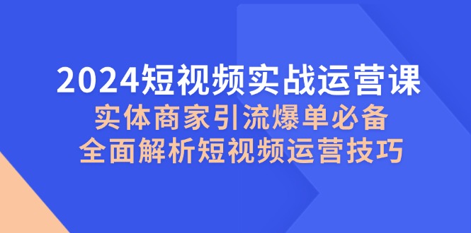 2024短视频实战运营课，实体商家引流爆单必备，全面解析短视频运营技巧-游客之家