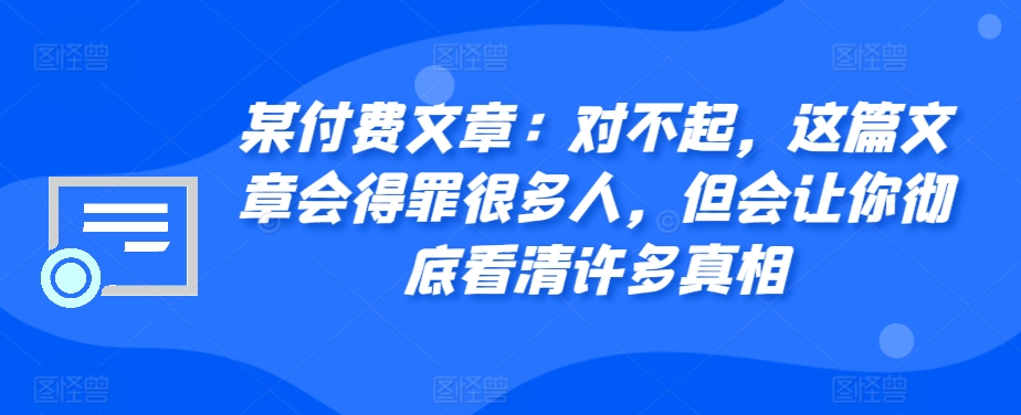 某付费文章：对不起，这篇文章会得罪很多人，但会让你彻底看清许多真相-游客之家
