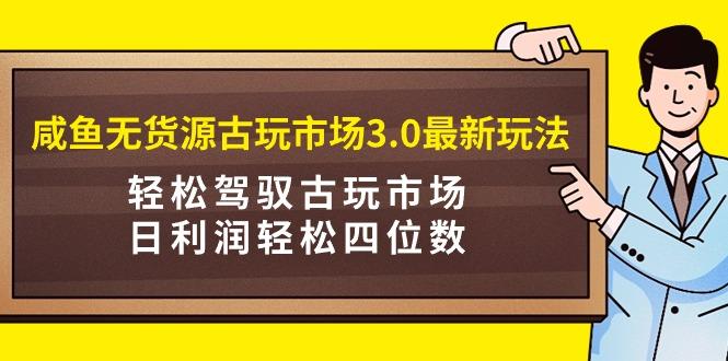 (9337期)咸鱼无货源古玩市场3.0最新玩法，轻松驾驭古玩市场，日利润轻松四位数！...-游客之家