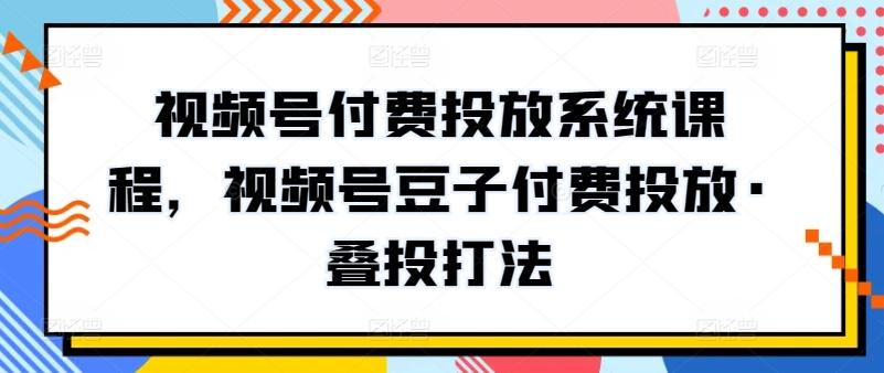 视频号付费投放系统课程，视频号豆子付费投放·叠投打法-游客之家