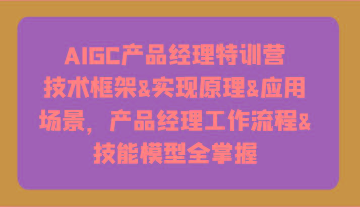 AIGC产品经理特训营-技术框架、实现原理、应用场景、工作流程、技能模型全掌握！-游客之家