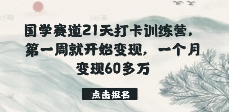 国学赛道21天打卡训练营，第一周就开始变现，一个月变现60多万-游客之家